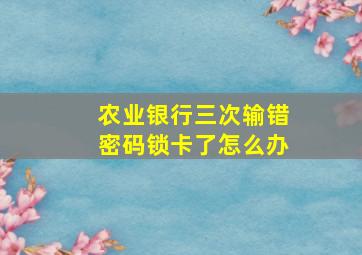 农业银行三次输错密码锁卡了怎么办