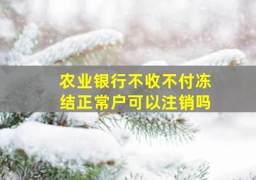 农业银行不收不付冻结正常户可以注销吗