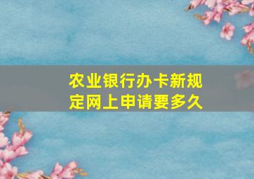 农业银行办卡新规定网上申请要多久