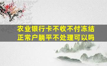 农业银行卡不收不付冻结正常户躺平不处理可以吗