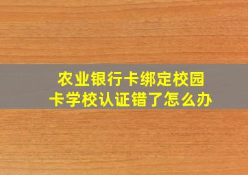 农业银行卡绑定校园卡学校认证错了怎么办