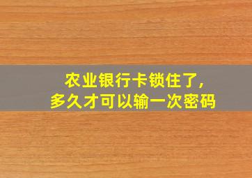 农业银行卡锁住了,多久才可以输一次密码