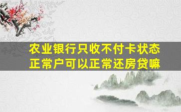 农业银行只收不付卡状态正常户可以正常还房贷嘛