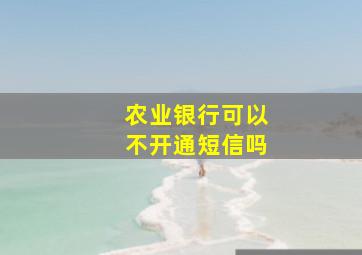 农业银行可以不开通短信吗