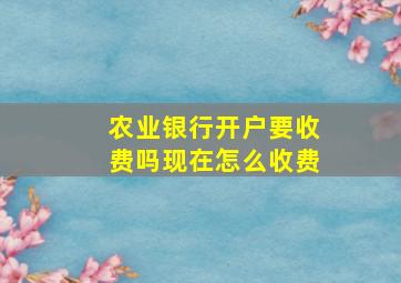 农业银行开户要收费吗现在怎么收费