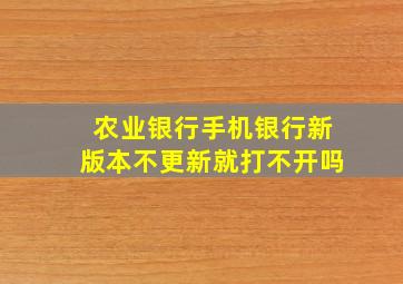 农业银行手机银行新版本不更新就打不开吗