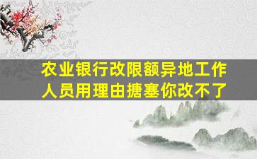 农业银行改限额异地工作人员用理由搪塞你改不了