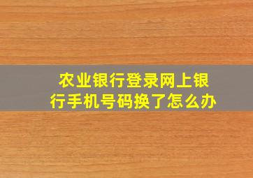 农业银行登录网上银行手机号码换了怎么办