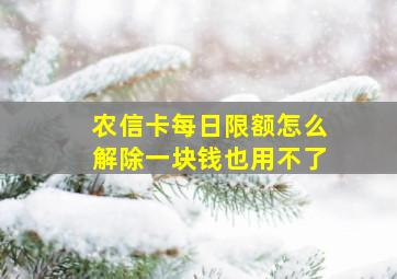 农信卡每日限额怎么解除一块钱也用不了