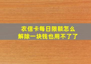 农信卡每日限额怎么解除一块钱也用不了了