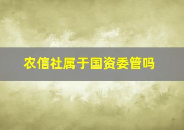 农信社属于国资委管吗