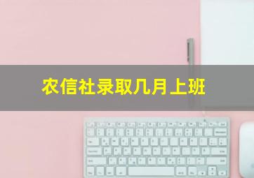 农信社录取几月上班