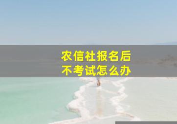 农信社报名后不考试怎么办