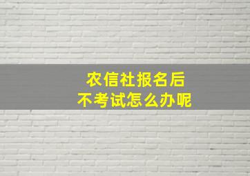 农信社报名后不考试怎么办呢