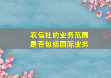 农信社的业务范围是否包括国际业务