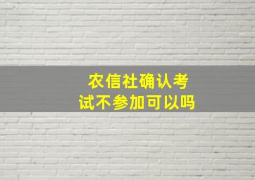 农信社确认考试不参加可以吗