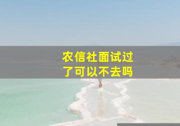 农信社面试过了可以不去吗