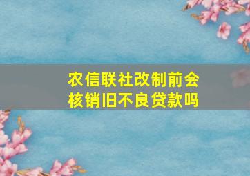 农信联社改制前会核销旧不良贷款吗