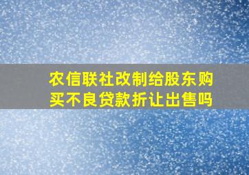 农信联社改制给股东购买不良贷款折让岀售吗