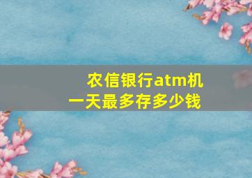 农信银行atm机一天最多存多少钱