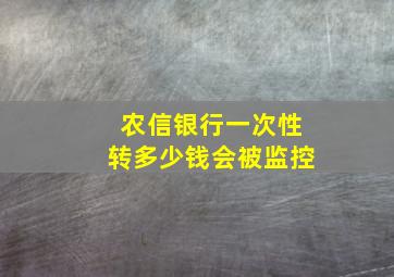 农信银行一次性转多少钱会被监控