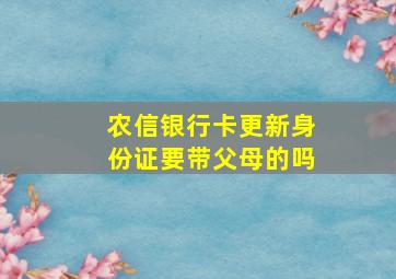 农信银行卡更新身份证要带父母的吗