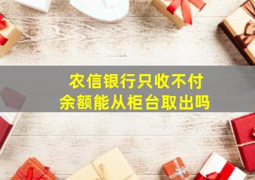 农信银行只收不付余额能从柜台取出吗