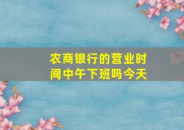 农商银行的营业时间中午下班吗今天