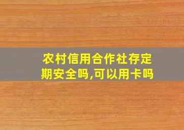 农村信用合作社存定期安全吗,可以用卡吗