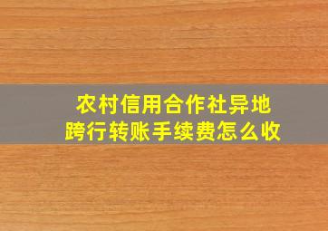 农村信用合作社异地跨行转账手续费怎么收