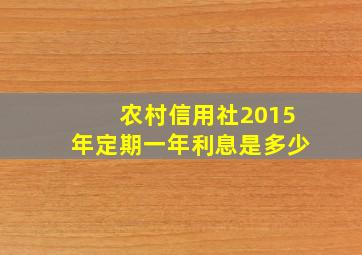 农村信用社2015年定期一年利息是多少