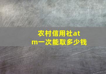 农村信用社atm一次能取多少钱