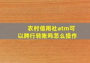 农村信用社atm可以跨行转账吗怎么操作