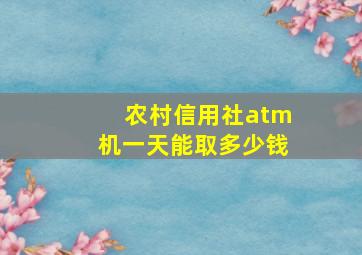 农村信用社atm机一天能取多少钱