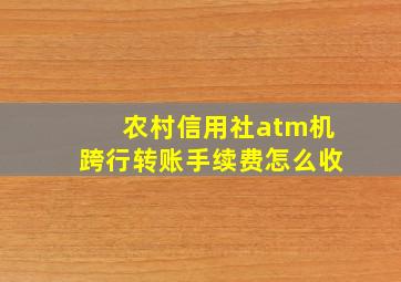 农村信用社atm机跨行转账手续费怎么收