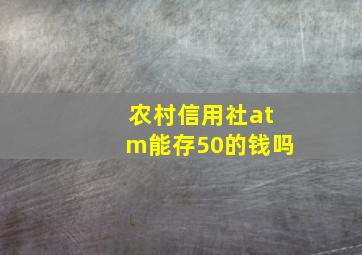 农村信用社atm能存50的钱吗