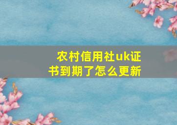 农村信用社uk证书到期了怎么更新