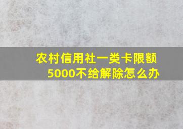 农村信用社一类卡限额5000不给解除怎么办