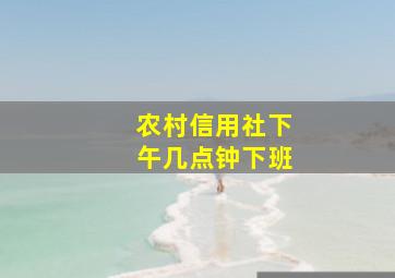 农村信用社下午几点钟下班