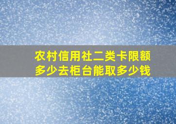 农村信用社二类卡限额多少去柜台能取多少钱