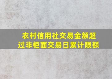 农村信用社交易金额超过非柜面交易日累计限额