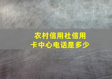 农村信用社信用卡中心电话是多少