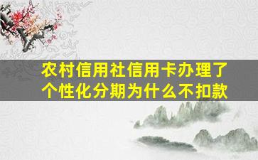 农村信用社信用卡办理了个性化分期为什么不扣款