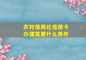 农村信用社信用卡办理需要什么条件