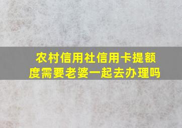 农村信用社信用卡提额度需要老婆一起去办理吗