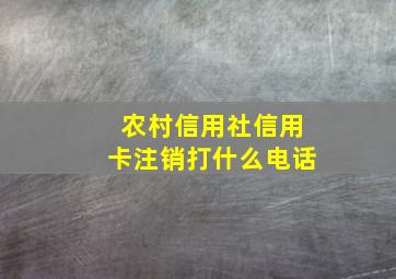 农村信用社信用卡注销打什么电话