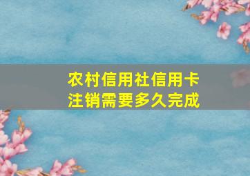 农村信用社信用卡注销需要多久完成