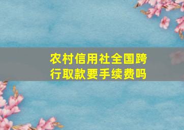 农村信用社全国跨行取款要手续费吗