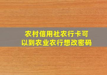 农村信用社农行卡可以到农业农行想改密码