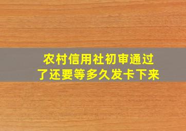 农村信用社初审通过了还要等多久发卡下来